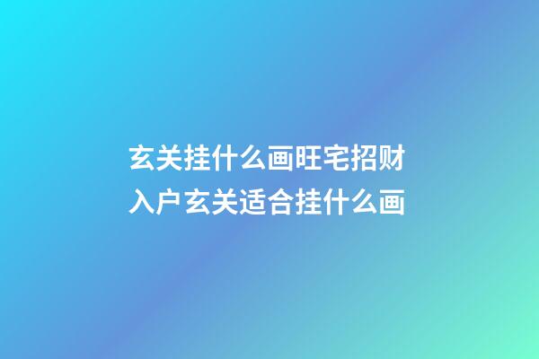 玄关挂什么画旺宅招财 入户玄关适合挂什么画